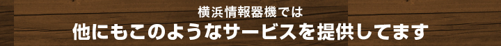 横浜情報器機では他にもこのようなサービスを提供してます